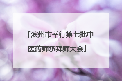 滨州市举行第七批中医药师承拜师大会
