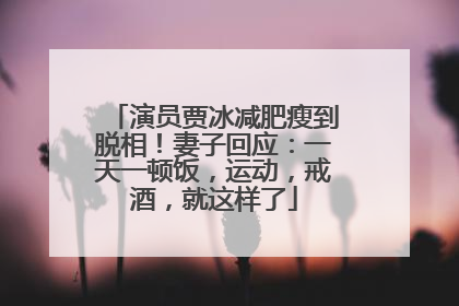 演员贾冰减肥瘦到脱相！妻子回应：一天一顿饭，运动，戒酒，就这样了