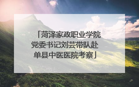 菏泽家政职业学院党委书记刘芸带队赴单县中医医院考察