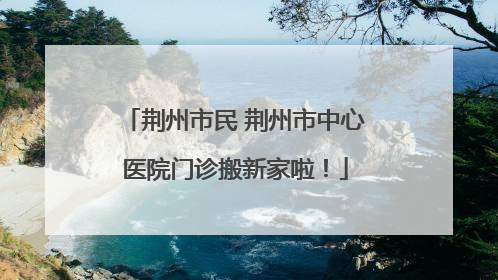 荆州市民 荆州市中心医院门诊搬新家啦！