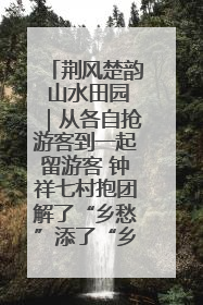 荆风楚韵 山水田园｜从各自抢游客到一起留游客 钟祥七村抱团解了“乡愁”添了“乡酬”