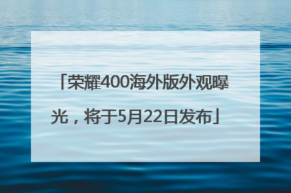 荣耀400海外版外观曝光，将于5月22日发布