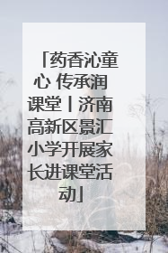 药香沁童心 传承润课堂丨济南高新区景汇小学开展家长进课堂活动