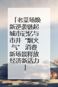 老菜场焕新逆袭链起城市记忆与市井“烟火气” 消费新场景释放经济新活力