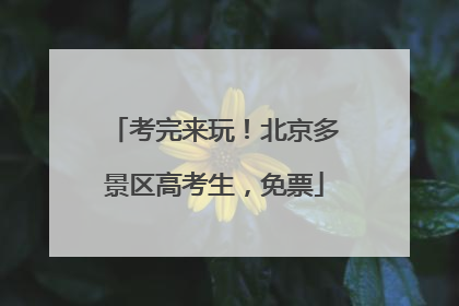 考完来玩！北京多景区高考生，免票