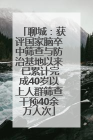 聊城：获评国家脑卒中筛查与防治基地以来 已累计完成40岁以上人群筛查干预40余万人次