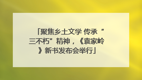 聚焦乡土文学 传承“三不朽”精神，《袁家岭》新书发布会举行