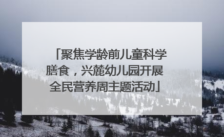 聚焦学龄前儿童科学膳食，兴麓幼儿园开展全民营养周主题活动
