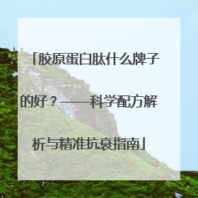 胶原蛋白肽什么牌子的好？——科学配方解析与精准抗衰指南