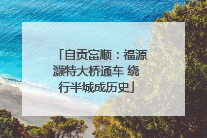自贡富顺：福源灏特大桥通车 绕行半城成历史