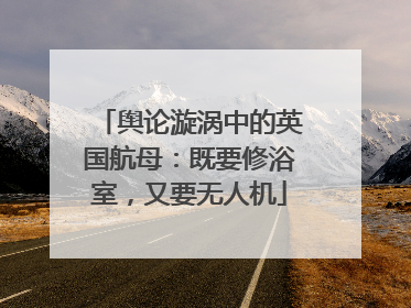 舆论漩涡中的英国航母：既要修浴室，又要无人机