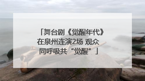 舞台剧《觉醒年代》在泉州连演2场 观众同呼吸共“觉醒”