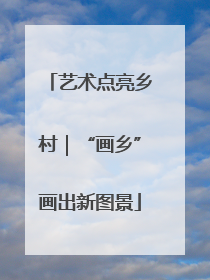 艺术点亮乡村｜“画乡”画出新图景