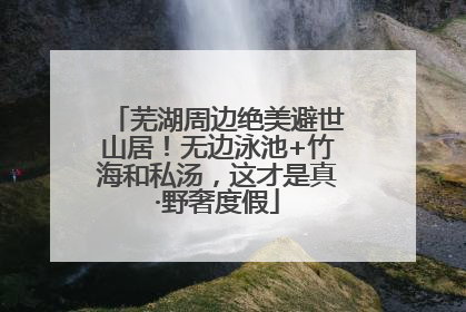 芜湖周边绝美避世山居！无边泳池+竹海和私汤，这才是真·野奢度假