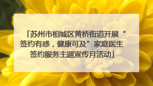 苏州市相城区黄桥街道开展“签约有感，健康可及”家庭医生签约服务主题宣传月活动