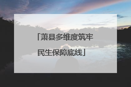 萧县多维度筑牢民生保障底线