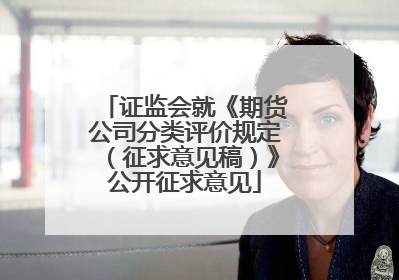 证监会就《期货公司分类评价规定（征求意见稿）》公开征求意见