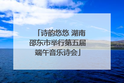 诗韵悠悠 湖南邵东市举行第五届端午音乐诗会