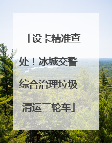 设卡精准查处！冰城交警综合治理垃圾清运三轮车