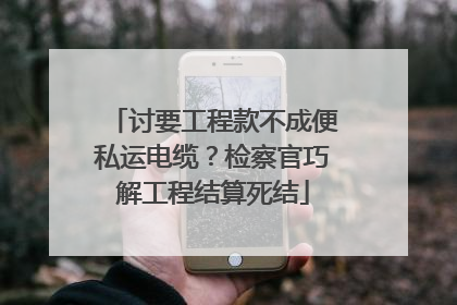 讨要工程款不成便私运电缆？检察官巧解工程结算死结