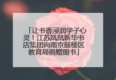 让书香浸润学子心灵！江苏凤凰新华书店集团向南京鼓楼区教育局捐赠图书