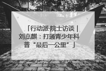 行动派·院士访谈｜刘嘉麒：打通青少年科普“最后一公里”