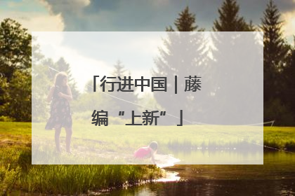 行进中国｜藤编“上新”
