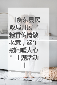 衡东县民政局开展“粽香传情敬老意，端午慰问暖人心”主题活动