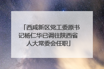 西咸新区党工委原书记杨仁华已调往陕西省人大常委会任职