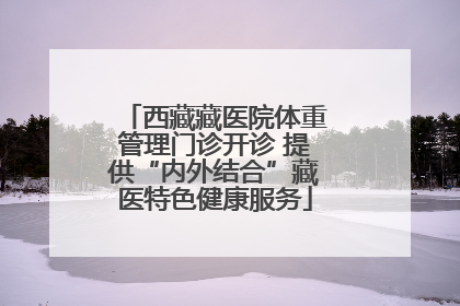 西藏藏医院体重管理门诊开诊 提供“内外结合”藏医特色健康服务