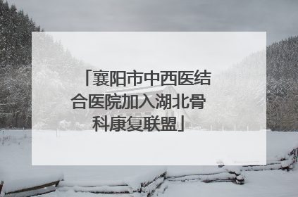 襄阳市中西医结合医院加入湖北骨科康复联盟