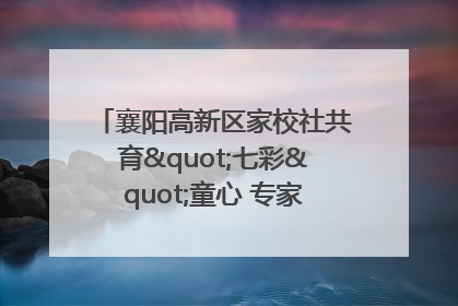 襄阳高新区家校社共育"七彩"童心 专家团支招智慧育儿