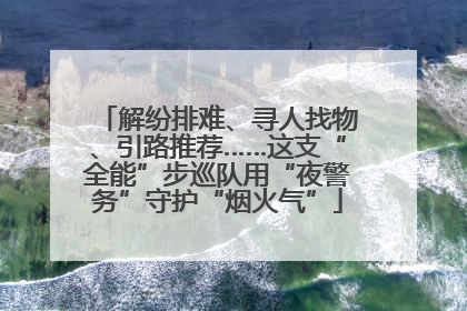 解纷排难、寻人找物、引路推荐……这支“全能”步巡队用“夜警务”守护“烟火气”