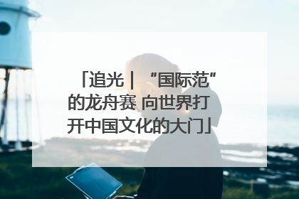 追光｜“国际范”的龙舟赛 向世界打开中国文化的大门