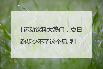运动饮料大热门，夏日跑步少不了这个品牌