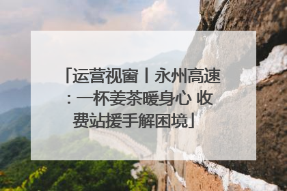 运营视窗丨永州高速：一杯姜茶暖身心 收费站援手解困境