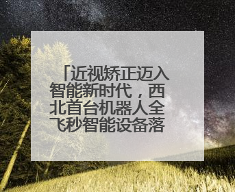 近视矫正迈入智能新时代，西北首台机器人全飞秒智能设备落户新疆