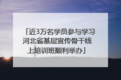 近3万名学员参与学习 河北省基层宣传骨干线上培训班顺利举办