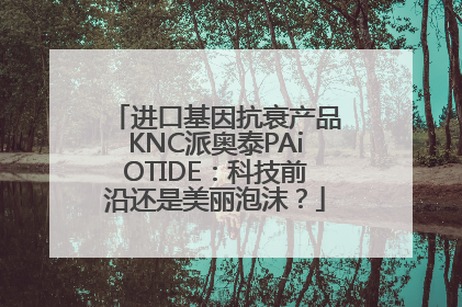 进口基因抗衰产品KNC派奥泰PAiOTIDE：科技前沿还是美丽泡沫？