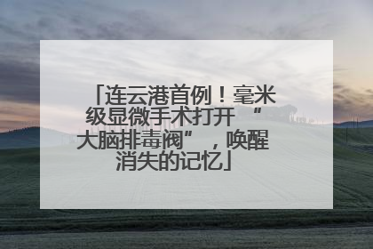 连云港首例！毫米级显微手术打开 “大脑排毒阀”，唤醒消失的记忆