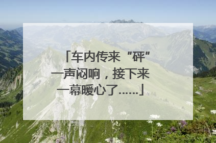 车内传来“砰”一声闷响，接下来一幕暖心了……