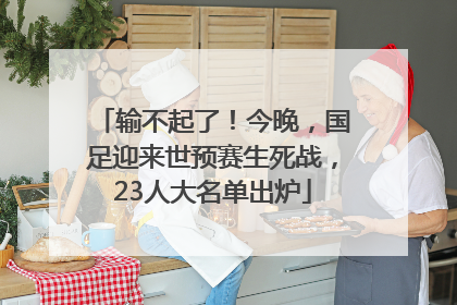 输不起了！今晚，国足迎来世预赛生死战，23人大名单出炉