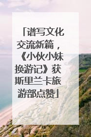 谱写文化交流新篇，《小伙小妹换游记》获斯里兰卡旅游部点赞