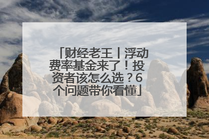 财经老王丨浮动费率基金来了！投资者该怎么选？6个问题带你看懂