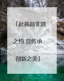 赴燕赵非遗之约 赏传承创新之美