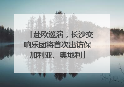赴欧巡演，长沙交响乐团将首次出访保加利亚、奥地利