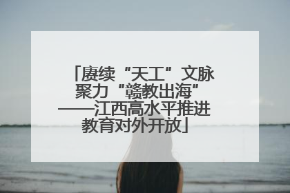 赓续“天工”文脉 聚力“赣教出海”——江西高水平推进教育对外开放