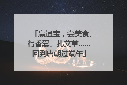 赢通宝，尝美食、得香囊、扎艾草……回到唐朝过端午