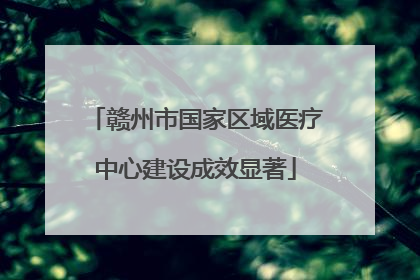 赣州市国家区域医疗中心建设成效显著