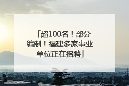 超100名！部分编制！福建多家事业单位正在招聘